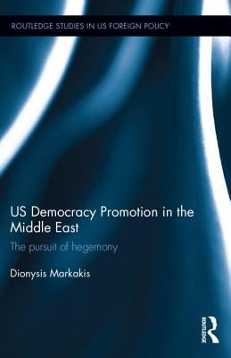 Us Democracy Promotion in the Middle East: The Pursuit of Hegemony by Markakis, Dionysis