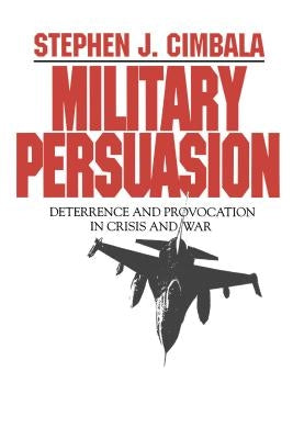Military Persuasion: Deterrence and Provocation in Crisis and War by Cimbala, Stephen