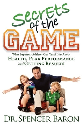 Secrets of the Game: What Superstar Athletes Can Teach You about Health, Peak Performance and Getting Results by Baron, Spencer