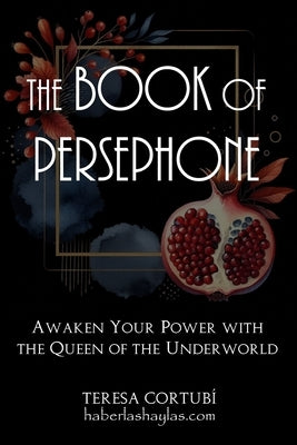 The Book Of Persephone: Awaken Your Power with the Queen of the Underworld by Cortubí, Teresa