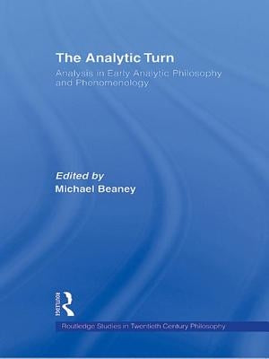The Analytic Turn: Analysis in Early Analytic Philosophy and Phenomenology by Beaney, Michael