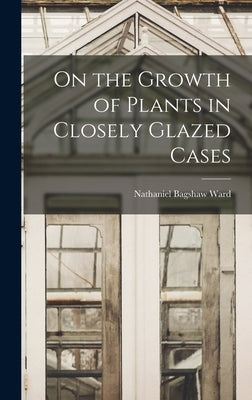 On the Growth of Plants in Closely Glazed Cases by Ward, Nathaniel Bagshaw