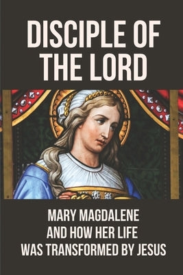 Disciple Of The Lord: Mary Magdalene And How Her Life Was Transformed By Jesus: The Book Of Mary Magdalene In The Bible by Quelette, Mitchel