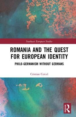 Romania and the Quest for European Identity: Philo-Germanism Without Germans by Cercel, Cristian