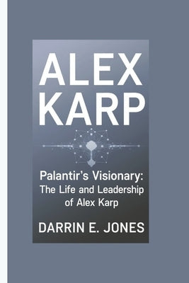 Alex Karp: Palantir's Visionary: The Life and Leadership of Alex Karp by E. Jones, Darrin