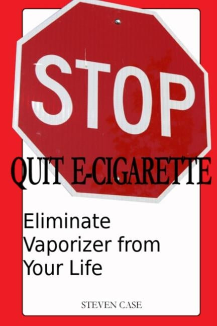 Quit E-Cigarette: Eliminate Vaporizer From Your Life by Case, Steven