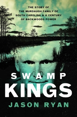 Swamp Kings: The Murdaugh Family of South Carolina and a Century of Backwoods Power by Ryan, Jason