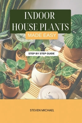 Indoor House Plants Made Easy: Low-Light, Low-Water Plants Anyone Can Grow by Michael, Steven