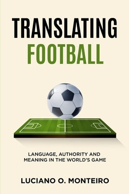 Translating Football: Language, Authority and Meaning in the World's Game by O. Monteiro, Luciano
