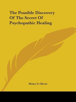The Possible Discovery Of The Secret Of Psychopathic Healing by Olcott, Henry S.