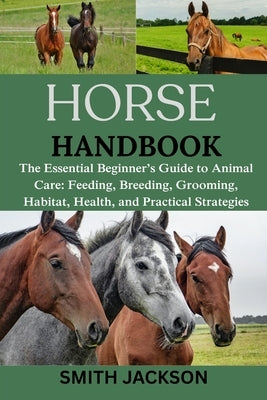 Horse: The Essential Beginner's Guide to Animal Care: Feeding, Breeding, Grooming, Habitat, Health, and Practical Strategies by Jackson, Smith