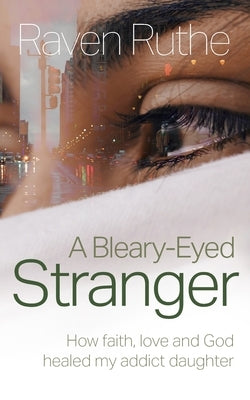 A Bleary-Eyed Stranger: How faith, love and God healed my addict daughter by Ruthe, Raven