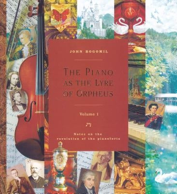 The Piano as the Lyre of Orpheus - Vol. 1: Notes on the Revolution of the Pianoforte by Bogomil, John