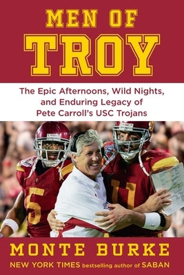 Men of Troy: The Epic Afternoons, Wild Nights, and Enduring Legacy of Pete Carroll's Usc Trojans by Burke, Monte