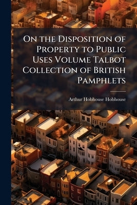 On the Disposition of Property to Public Uses Volume Talbot Collection of British Pamphlets by Hobhouse, Arthur Hobhouse