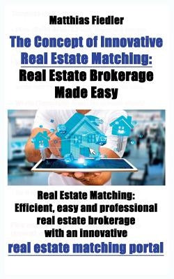 The Concept of Innovative Real Estate Matching: Real Estate Brokerage Made Easy: Real Estate Matching: Efficient, easy and professional real estate br by Fiedler, Matthias