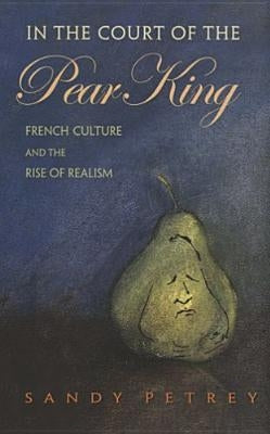 In the Court of the Pear King: French Culture and the Rise of Realism by Petrey, Sandy