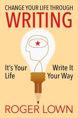 Change Your Life Through WRITING: It's Your Life Write It Your Way by Lown, Roger