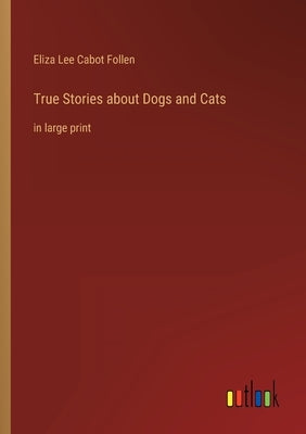 True Stories about Dogs and Cats: in large print by Follen, Eliza Lee Cabot