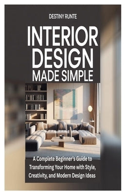 Interior Design Made Simple: A Complete Beginner's Guide to Transforming Your Home with Style, Creativity, and Modern Design Ideas by Runte, Destiny