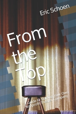 From the Top: A Guide to Starting Your Own Nonprofit Theater Company by Schoen, Eric