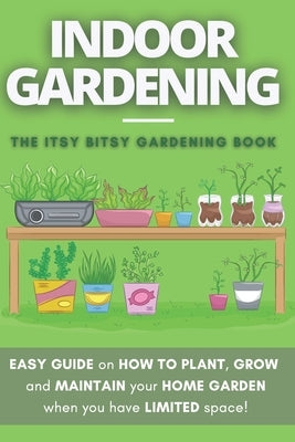 The Itsy Bitsy Gardening Book: How to plant, grow and maintain your own indoor garden when you have NO space! by Eckart, Cloé