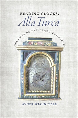 Reading Clocks, Alla Turca: Time and Society in the Late Ottoman Empire by Wishnitzer, Avner