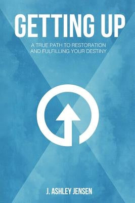 Getting Up: A True Path to Restoration and Fulfilling Your Destiny by Jensen, J. Ashley