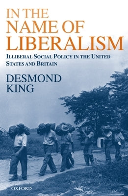 In the Name of Liberalism: Illiberal Social Policy in the United States and Britain by King, Desmond