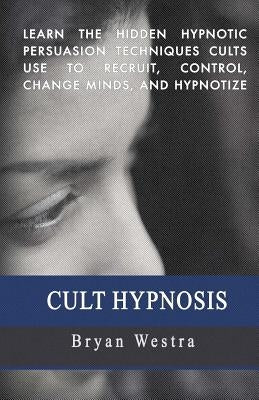 Cult Hypnosis: Learn the hidden hypnotic persuasion techniques cults use to recruit, control, change minds, and hypnotize by Westra, Bryan