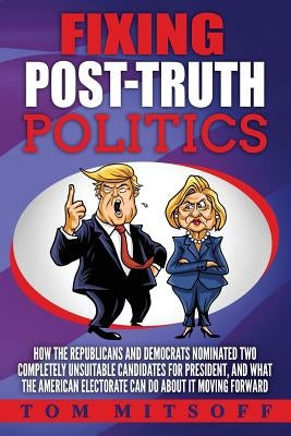Fixing Post-Truth Politics: How the Republicans and Democrats Nominated Two Completely Unsuitable Candidates for President, and What the American by Mitsoff, Tom