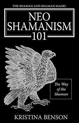 The Shaman and Shaman Magic: Neo Shamanism 101: The Way of the Shaman by Benson, Kristina