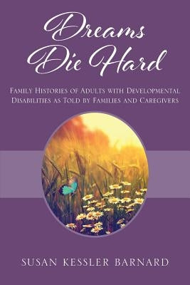 Dreams Die Hard: Family Histories of Adults with Developmental Disabilities as Told by Families and Caregivers by Barnard, Susan Kessler