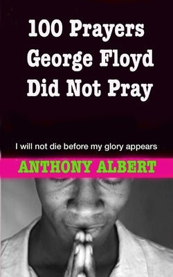 100 Prayers George Floyd did not Pray: I Will not Die Before my Glory Appears by Albert, Anthony