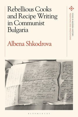 Rebellious Cooks and Recipe Writing in Communist Bulgaria by Shkodrova, Albena