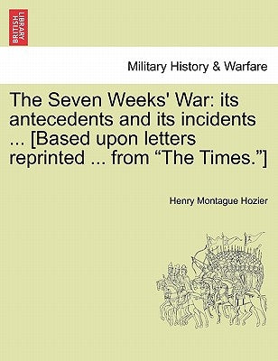 The Seven Weeks' War: Its Antecedents and Its Incidents ... [Based Upon Letters Reprinted ... from the Times.] by Hozier, Henry Montague