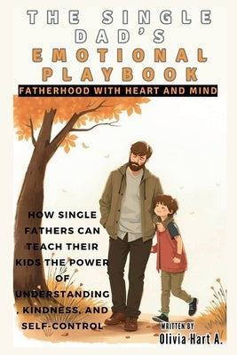 The Single Dad's Emotional Playbook: Fatherhood with Heart and Mind: How Single Fathers Can Teach Their Kids the Power of Understanding, Kindness, and by Hart, Olivia