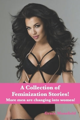 A Collection of Feminization Stories: More men are changing into women! by Mansfield, Grace