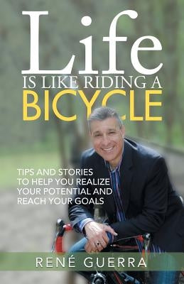 Life is Like Riding a Bicycle: Tips and stories to help you realize your potential and reach your goals by Guerra, René