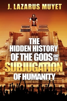 The Hidden History of the Gods and the Subjugation of Humanity by Muyet, J. Lazarus