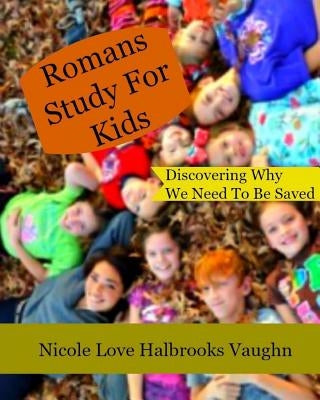 Romans Study For Kids: Discovering Why We Need To Be Saved by Vaughn, Nicole Love Halbrooks