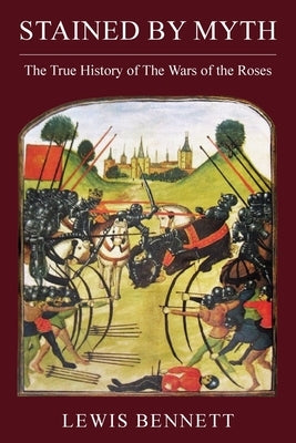 Stained by Myth: The True History of The Wars of the Roses by Bennett, Lewis
