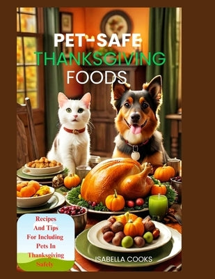 Pet-Safe Thanksgiving Foods: Recipes And Tips For Including Pets In Thanksgiving Safely by Cooks, Isabella