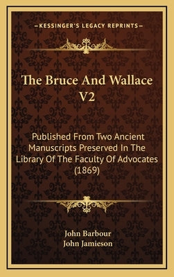 The Bruce And Wallace V2: Published From Two Ancient Manuscripts Preserved In The Library Of The Faculty Of Advocates (1869) by Barbour, John