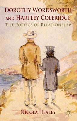 Dorothy Wordsworth and Hartley Coleridge: The Poetics of Relationship by Healey, N.