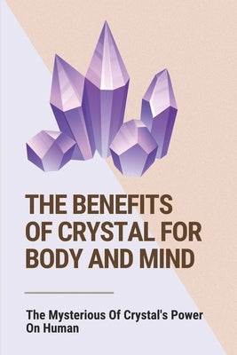 The Benefits Of Crystal For Body And Mind: The Mysterious Of Crystal's Power On Human: The Healing Power Of Crystals Book by Celestino, Aline