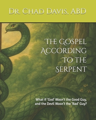 The Gospel According to the Serpent: What if 'God' Wasn't the Good Guy, and the Devil Wasn't the 'Bad' Guy? by Davis, Chad