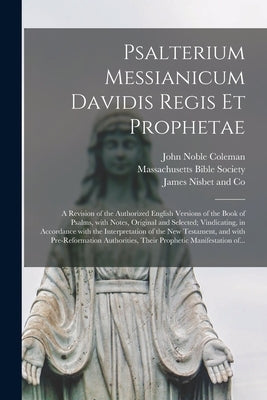 Psalterium Messianicum Davidis Regis Et Prophetae: a Revision of the Authorized English Versions of the Book of Psalms, With Notes, Original and Selec by Coleman, John Noble 1793-1872