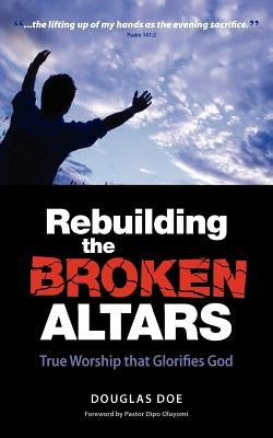 Rebuilding the Broken Altars - True Worship That Glorifies God by Douglas, Doe