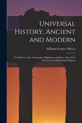 Universal History, Ancient and Modern: The History of the Canaanites, Philistines, and Jews; Also of the Assyrians and Babylonian Empires by Mavor, William Fordyce